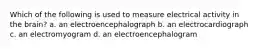 Which of the following is used to measure electrical activity in the brain? a. an electroencephalograph b. an electrocardiograph c. an electromyogram d. an electroencephalogram