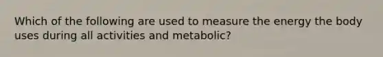 Which of the following are used to measure the energy the body uses during all activities and metabolic?