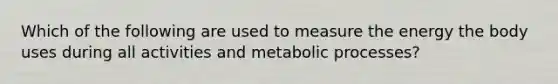 Which of the following are used to measure the energy the body uses during all activities and metabolic processes?