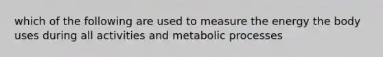 which of the following are used to measure the energy the body uses during all activities and metabolic processes