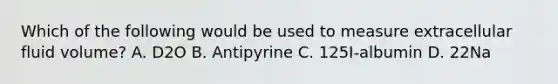 Which of the following would be used to measure extracellular fluid volume? A. D2O B. Antipyrine C. 125I-albumin D. 22Na