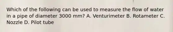 Which of the following can be used to measure the flow of water in a pipe of diameter 3000 mm? A. Venturimeter B. Rotameter C. Nozzle D. Pilot tube