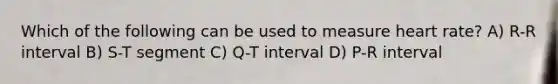 Which of the following can be used to measure heart rate? A) R-R interval B) S-T segment C) Q-T interval D) P-R interval