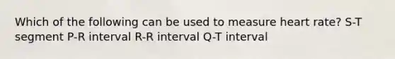 Which of the following can be used to measure heart rate? S-T segment P-R interval R-R interval Q-T interval