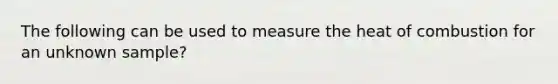 The following can be used to measure the heat of combustion for an unknown sample?