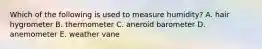 Which of the following is used to measure humidity? A. hair hygrometer B. thermometer C. aneroid barometer D. anemometer E. weather vane