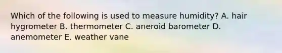 Which of the following is used to measure humidity? A. hair hygrometer B. thermometer C. aneroid barometer D. anemometer E. weather vane