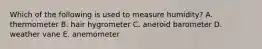 Which of the following is used to measure humidity? A. thermometer B. hair hygrometer C. aneroid barometer D. weather vane E. anemometer