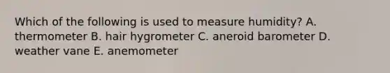 Which of the following is used to measure humidity? A. thermometer B. hair hygrometer C. aneroid barometer D. weather vane E. anemometer