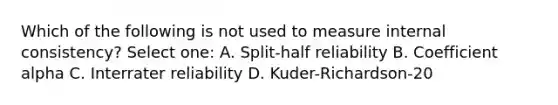 Which of the following is not used to measure internal consistency? Select one: A. Split-half reliability B. Coefficient alpha C. Interrater reliability D. Kuder-Richardson-20