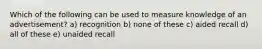 Which of the following can be used to measure knowledge of an advertisement? a) recognition b) none of these c) aided recall d) all of these e) unaided recall