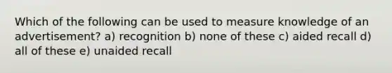Which of the following can be used to measure knowledge of an advertisement? a) recognition b) none of these c) aided recall d) all of these e) unaided recall