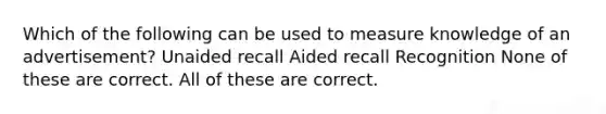 Which of the following can be used to measure knowledge of an advertisement? Unaided recall Aided recall Recognition None of these are correct. All of these are correct.