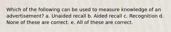 Which of the following can be used to measure knowledge of an advertisement? a. Unaided recall b. Aided recall c. Recognition d. None of these are correct. e. All of these are correct.