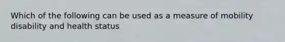 Which of the following can be used as a measure of mobility disability and health status