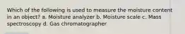 Which of the following is used to measure the moisture content in an object? a. Moisture analyzer b. Moisture scale c. Mass spectroscopy d. Gas chromatographer