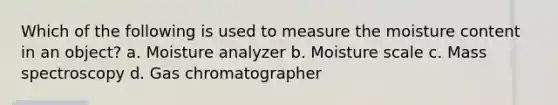 Which of the following is used to measure the moisture content in an object? a. Moisture analyzer b. Moisture scale c. Mass spectroscopy d. Gas chromatographer