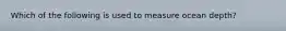 Which of the following is used to measure ocean depth?