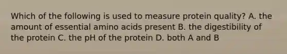 Which of the following is used to measure protein quality? A. the amount of essential amino acids present B. the digestibility of the protein C. the pH of the protein D. both A and B