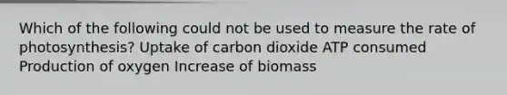 Which of the following could not be used to measure the rate of photosynthesis? Uptake of carbon dioxide ATP consumed Production of oxygen Increase of biomass