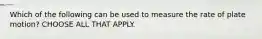 Which of the following can be used to measure the rate of plate motion? CHOOSE ALL THAT APPLY.