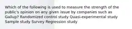 Which of the following is used to measure the strength of the public's opinion on any given issue by companies such as Gallup? Randomized control study Quasi-experimental study Sample study Survey Regression study