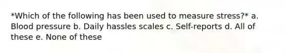 *Which of the following has been used to measure stress?* a. Blood pressure b. Daily hassles scales c. Self-reports d. All of these e. None of these
