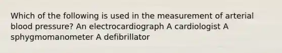 Which of the following is used in the measurement of arterial blood pressure? An electrocardiograph A cardiologist A sphygmomanometer A defibrillator