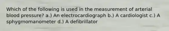 Which of the following is used in the measurement of arterial blood pressure? a.) An electrocardiograph b.) A cardiologist c.) A sphygmomanometer d.) A defibrillator