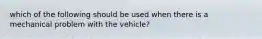 which of the following should be used when there is a mechanical problem with the vehicle?