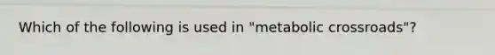 Which of the following is used in "metabolic crossroads"?