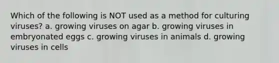 Which of the following is NOT used as a method for culturing viruses? a. growing viruses on agar b. growing viruses in embryonated eggs c. growing viruses in animals d. growing viruses in cells