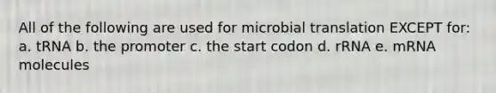 All of the following are used for microbial translation EXCEPT for: a. tRNA b. the promoter c. the start codon d. rRNA e. mRNA molecules