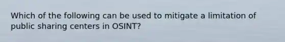 Which of the following can be used to mitigate a limitation of public sharing centers in OSINT?