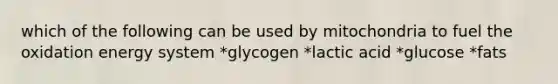 which of the following can be used by mitochondria to fuel the oxidation energy system *glycogen *lactic acid *glucose *fats