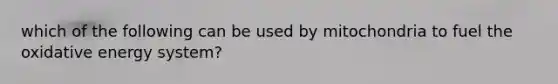 which of the following can be used by mitochondria to fuel the oxidative energy system?