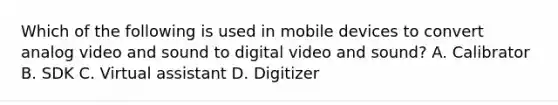 Which of the following is used in mobile devices to convert analog video and sound to digital video and sound? A. Calibrator B. SDK C. Virtual assistant D. Digitizer