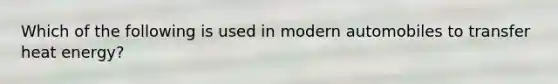 Which of the following is used in modern automobiles to transfer heat​ energy?