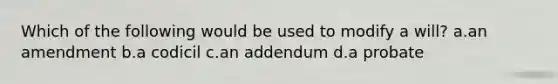 Which of the following would be used to modify a will? a.an amendment b.a codicil c.an addendum d.a probate