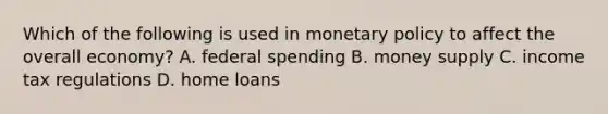 Which of the following is used in monetary policy to affect the overall economy? A. federal spending B. money supply C. income tax regulations D. home loans