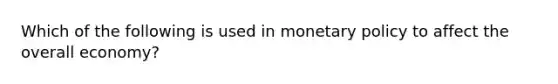 Which of the following is used in monetary policy to affect the overall economy?