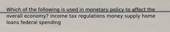 Which of the following is used in monetary policy to affect the overall economy? income tax regulations money supply home loans federal spending