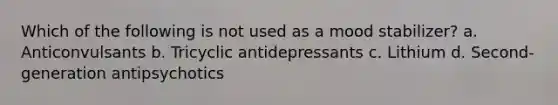 Which of the following is not used as a mood stabilizer? a. Anticonvulsants b. Tricyclic antidepressants c. Lithium d. Second-generation antipsychotics