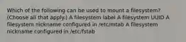 Which of the following can be used to mount a filesystem? (Choose all that apply.) A filesystem label A filesystem UUID A filesystem nickname configured in /etc/mtab A filesystem nickname configured in /etc/fstab