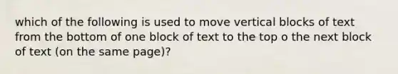 which of the following is used to move vertical blocks of text from the bottom of one block of text to the top o the next block of text (on the same page)?