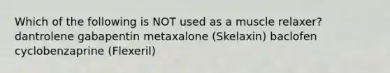 Which of the following is NOT used as a muscle relaxer? dantrolene gabapentin metaxalone (Skelaxin) baclofen cyclobenzaprine (Flexeril)