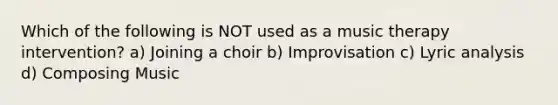 Which of the following is NOT used as a music therapy intervention? a) Joining a choir b) Improvisation c) Lyric analysis d) Composing Music