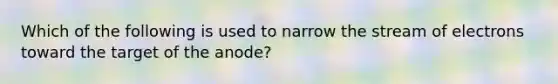 Which of the following is used to narrow the stream of electrons toward the target of the anode?