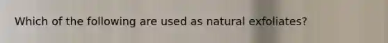 Which of the following are used as natural exfoliates?