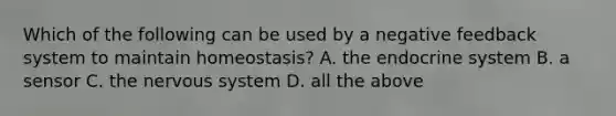 Which of the following can be used by a negative feedback system to maintain homeostasis? A. the <a href='https://www.questionai.com/knowledge/k97r8ZsIZg-endocrine-system' class='anchor-knowledge'>endocrine system</a> B. a sensor C. the <a href='https://www.questionai.com/knowledge/kThdVqrsqy-nervous-system' class='anchor-knowledge'>nervous system</a> D. all the above